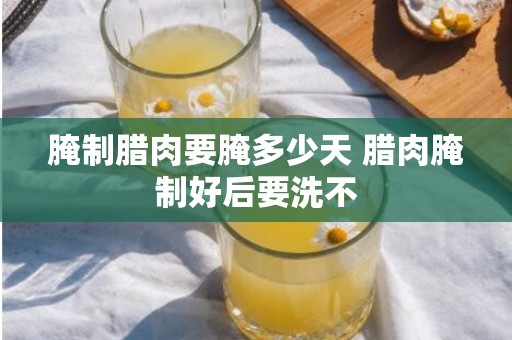 腌制腊肉要腌多少天 腊肉腌制好后要洗不