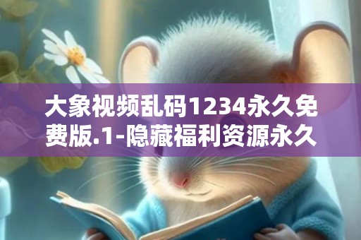 大象视频乱码1234永久免费版.1-隐藏福利资源永久无限看！
