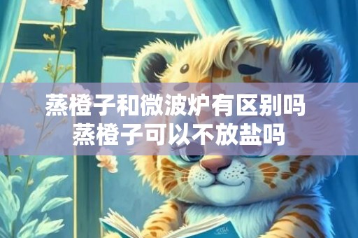 蒸橙子和微波炉有区别吗 蒸橙子可以不放盐吗
