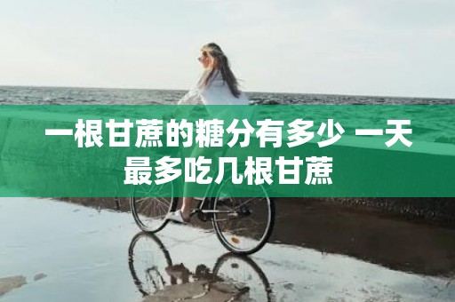 一根甘蔗的糖分有多少 一天最多吃几根甘蔗
