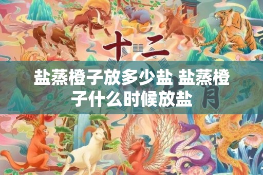 盐蒸橙子放多少盐 盐蒸橙子什么时候放盐