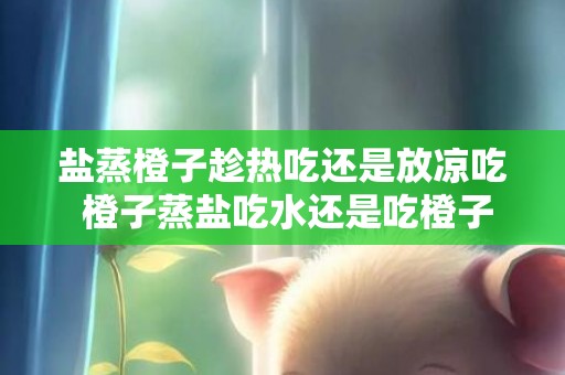盐蒸橙子趁热吃还是放凉吃 橙子蒸盐吃水还是吃橙子好