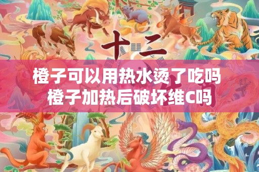 橙子可以用热水烫了吃吗 橙子加热后破坏维C吗