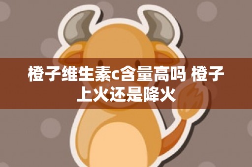 橙子维生素c含量高吗 橙子上火还是降火