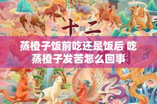 蒸橙子饭前吃还是饭后 吃蒸橙子发苦怎么回事