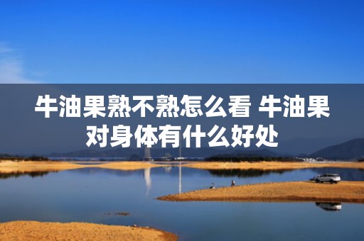 牛油果熟不熟怎么看 牛油果对身体有什么好处
