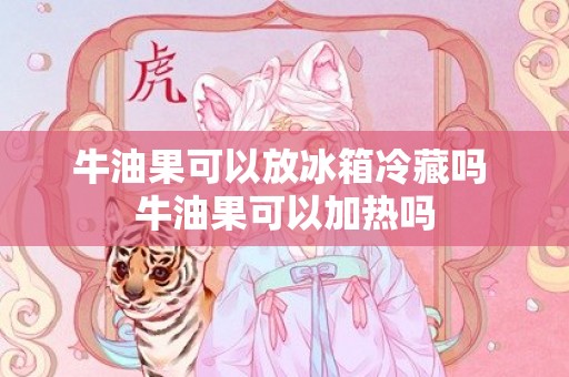 牛油果可以放冰箱冷藏吗 牛油果可以加热吗