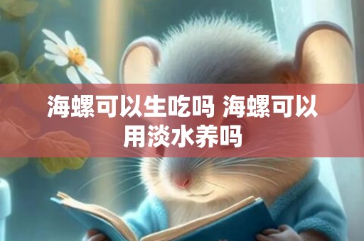 海螺可以生吃吗 海螺可以用淡水养吗