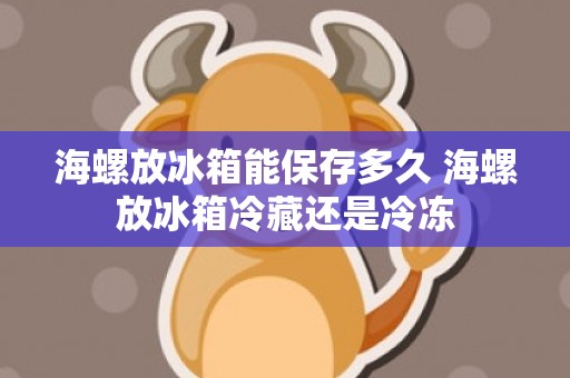 海螺放冰箱能保存多久 海螺放冰箱冷藏还是冷冻