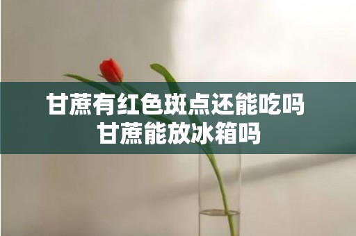 甘蔗有红色斑点还能吃吗 甘蔗能放冰箱吗