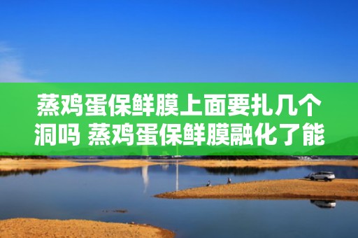 蒸鸡蛋保鲜膜上面要扎几个洞吗 蒸鸡蛋保鲜膜融化了能吃吗