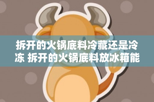 拆开的火锅底料冷藏还是冷冻 拆开的火锅底料放冰箱能放多久