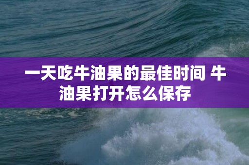 一天吃牛油果的最佳时间 牛油果打开怎么保存