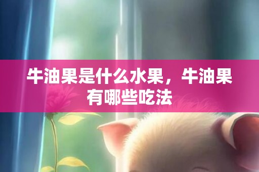 牛油果是什么水果，牛油果有哪些吃法