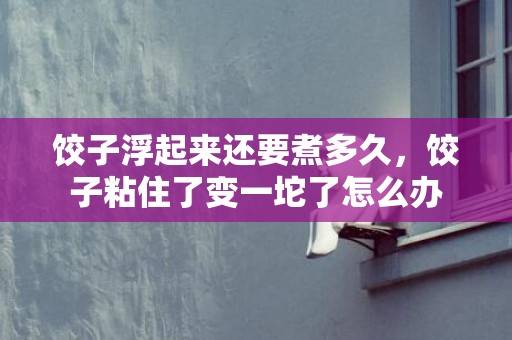 饺子浮起来还要煮多久，饺子粘住了变一坨了怎么办