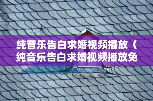 纯音乐告白求婚视频播放（纯音乐告白求婚视频播放免费）