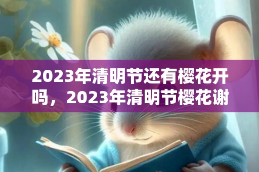 2023年清明节还有樱花开吗，2023年清明节樱花谢了吗