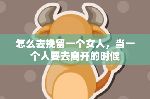 怎么去挽留一个女人，当一个人要去离开的时候