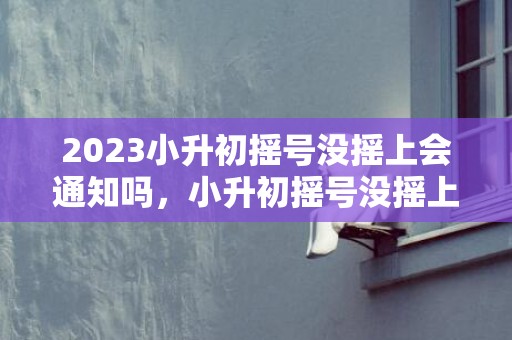 2023小升初摇号没摇上会通知吗，小升初摇号没摇上怎样补录