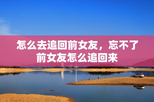 怎么去追回前女友，忘不了前女友怎么追回来