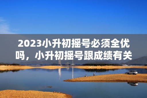 2023小升初摇号必须全优吗，小升初摇号跟成绩有关吗