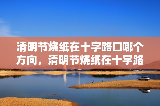 清明节烧纸在十字路口哪个方向，清明节烧纸在十字路口的哪个角烧好