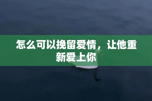 怎么可以挽留爱情，让他重新爱上你