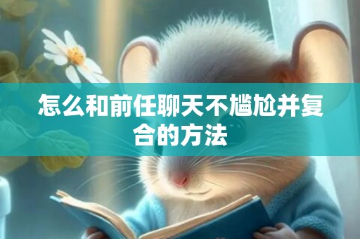 怎么和前任聊天不尴尬并复合的方法