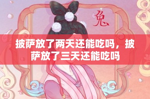 披萨放了两天还能吃吗，披萨放了三天还能吃吗