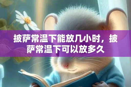 披萨常温下能放几小时，披萨常温下可以放多久
