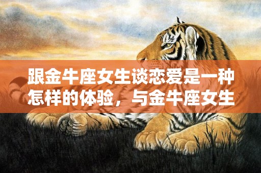 跟金牛座女生谈恋爱是一种怎样的体验，与金牛座女生交往的技巧
