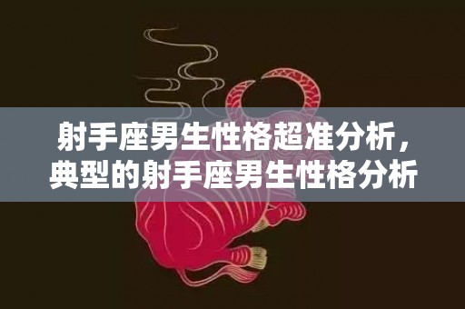 射手座男生性格超准分析，典型的射手座男生性格分析