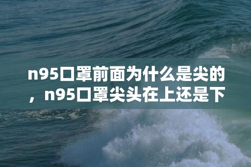 n95口罩前面为什么是尖的，n95口罩尖头在上还是下