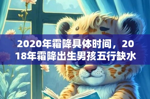 2020年霜降具体时间，2018年霜降出生男孩五行缺水怎么起名字