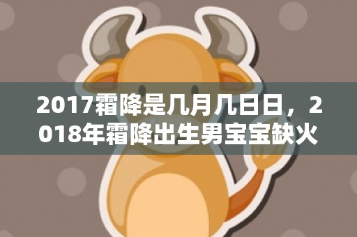 2017霜降是几月几日日，2018年霜降出生男宝宝缺火取名大全