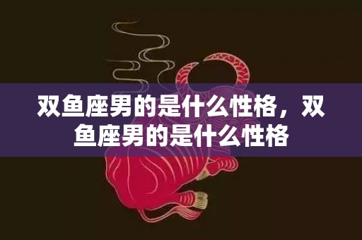 双鱼座男的是什么性格，双鱼座男的是什么性格