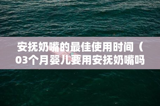 安抚奶嘴的最佳使用时间（03个月婴儿要用安抚奶嘴吗）