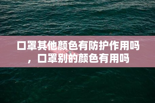 口罩其他颜色有防护作用吗，口罩别的颜色有用吗