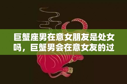 巨蟹座男在意女朋友是处女吗，巨蟹男会在意女友的过去吗