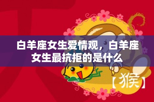 白羊座女生爱情观，白羊座女生最抗拒的是什么