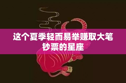这个夏季轻而易举赚取大笔钞票的星座