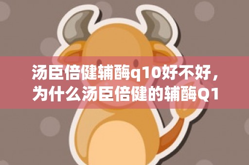 汤臣倍健辅酶q10好不好，为什么汤臣倍健的辅酶Q10这么贵
