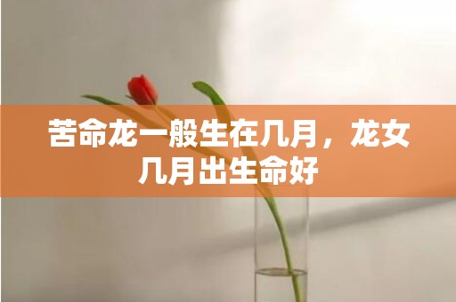 苦命龙一般生在几月，龙女几月出生命好
