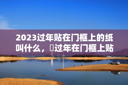 2023过年贴在门框上的纸叫什么，​过年在门框上贴纸有啥注意的