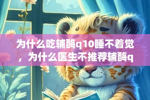 为什么吃辅酶q10睡不着觉，为什么医生不推荐辅酶q10