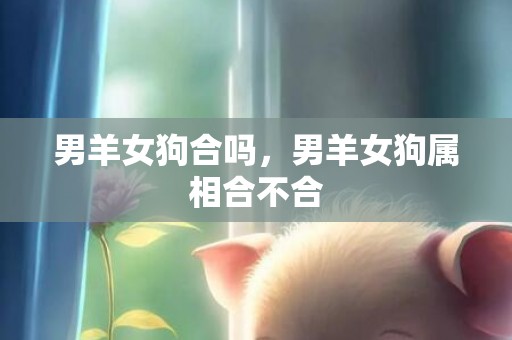 男羊女狗合吗，男羊女狗属相合不合