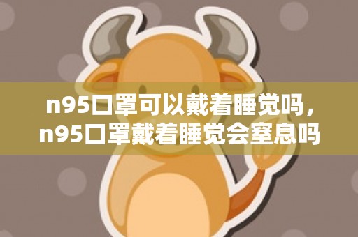 n95口罩可以戴着睡觉吗，n95口罩戴着睡觉会窒息吗