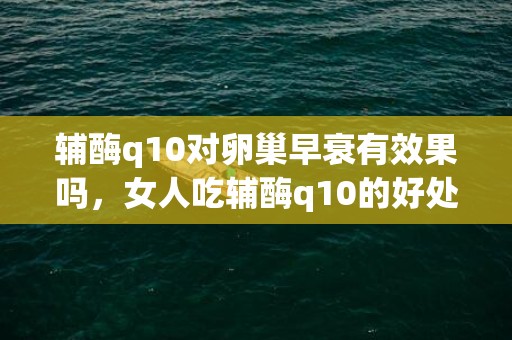 辅酶q10对卵巢早衰有效果吗，女人吃辅酶q10的好处
