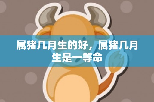 属猪几月生的好，属猪几月生是一等命