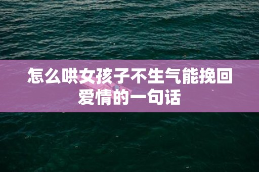 怎么哄女孩子不生气能挽回爱情的一句话